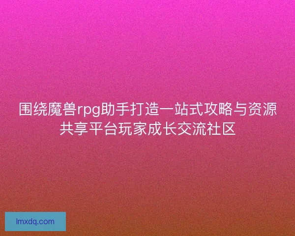 围绕魔兽rpg助手打造一站式攻略与资源共享平台玩家成长交流社区