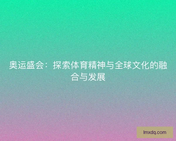 奥运盛会：探索体育精神与全球文化的融合与发展