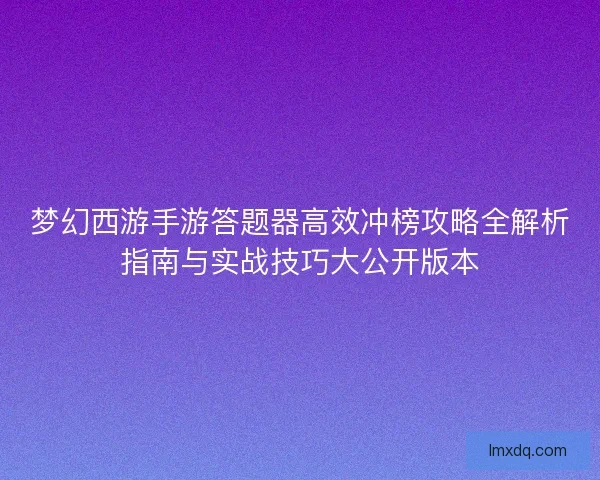 梦幻西游手游答题器高效冲榜攻略全解析指南与实战技巧大公开版本