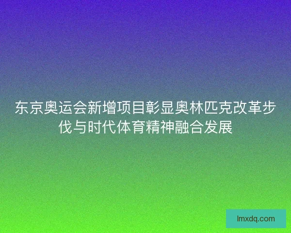 东京奥运会新增项目彰显奥林匹克改革步伐与时代体育精神融合发展