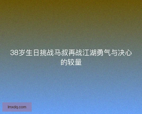38岁生日挑战马叔再战江湖勇气与决心的较量