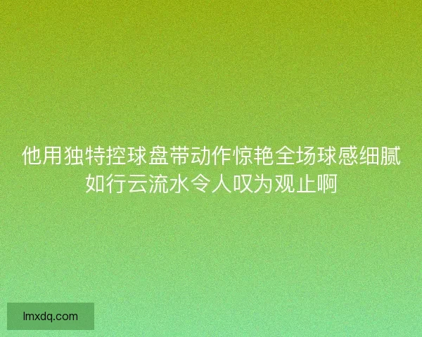 他用独特控球盘带动作惊艳全场球感细腻如行云流水令人叹为观止啊