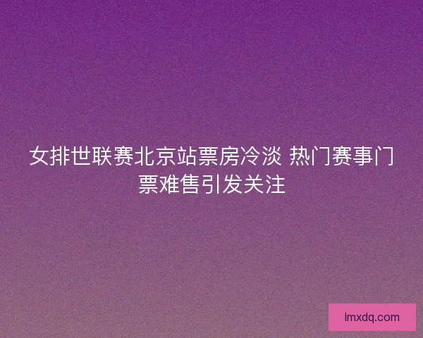 女排世联赛北京站票房冷淡 热门赛事门票难售引发关注